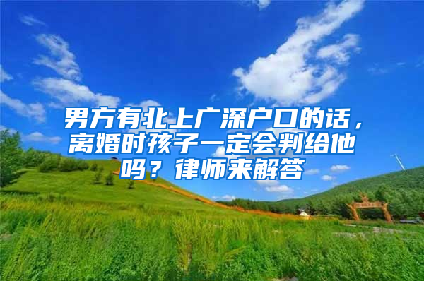 男方有北上广深户口的话，离婚时孩子一定会判给他吗？律师来解答