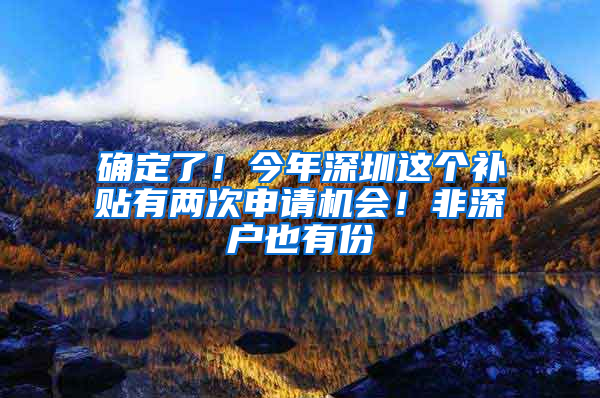 确定了！今年深圳这个补贴有两次申请机会！非深户也有份