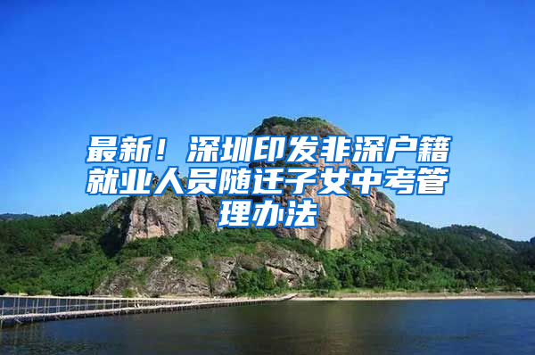 最新！深圳印发非深户籍就业人员随迁子女中考管理办法