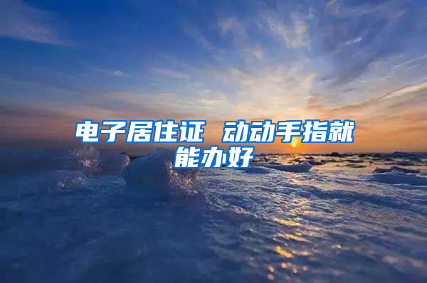 电子居住证 动动手指就能办好