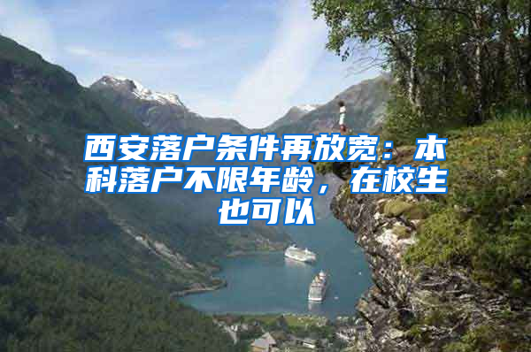 西安落户条件再放宽：本科落户不限年龄，在校生也可以