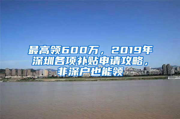 最高领600万，2019年深圳各项补贴申请攻略，非深户也能领