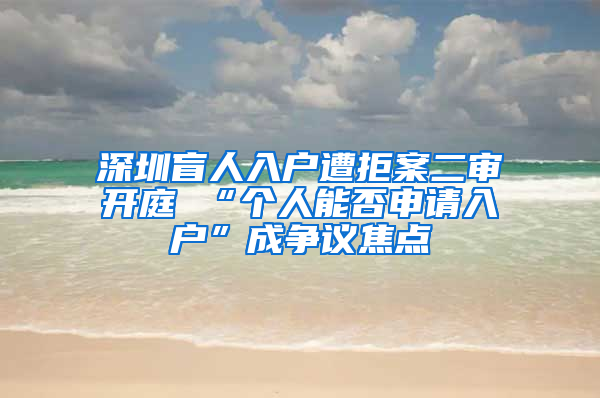 深圳盲人入户遭拒案二审开庭 “个人能否申请入户”成争议焦点