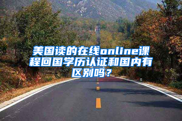 美国读的在线online课程回国学历认证和国内有区别吗？