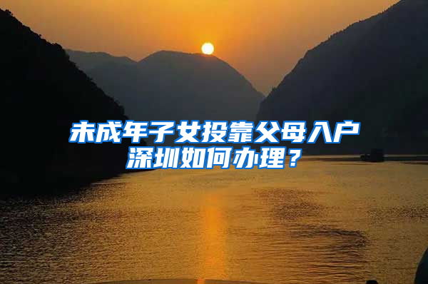 未成年子女投靠父母入户深圳如何办理？