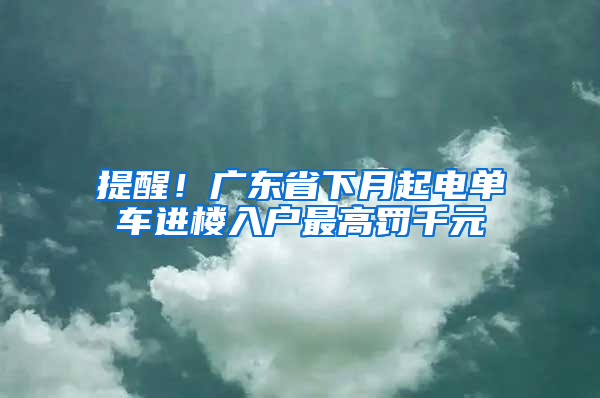 提醒！广东省下月起电单车进楼入户最高罚千元