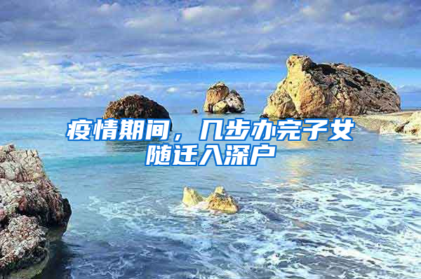 疫情期间，几步办完子女随迁入深户