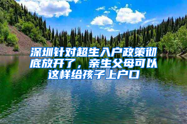 深圳针对超生入户政策彻底放开了，亲生父母可以这样给孩子上户口