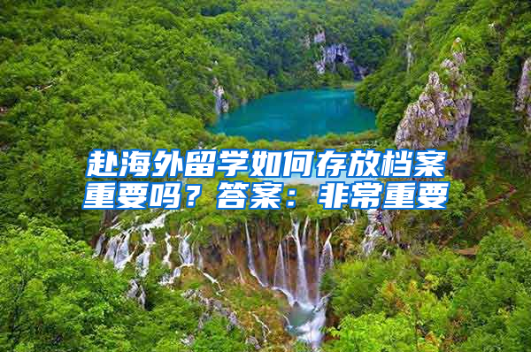 赴海外留学如何存放档案重要吗？答案：非常重要