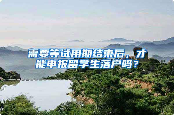 需要等试用期结束后，才能申报留学生落户吗？