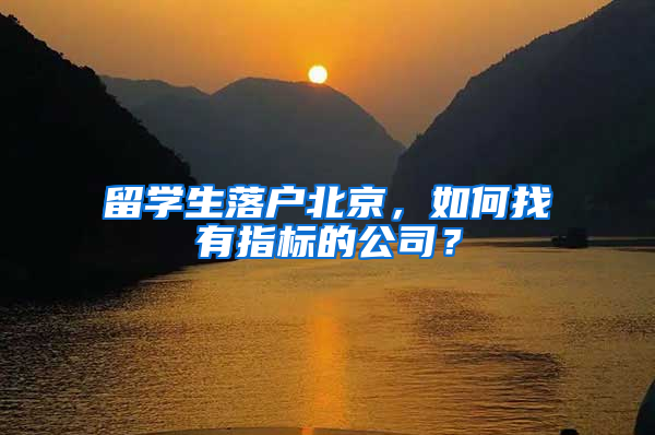 留学生落户北京，如何找有指标的公司？