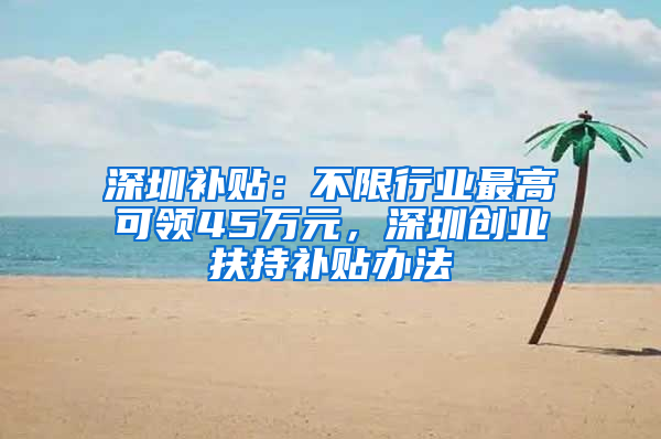 深圳补贴：不限行业最高可领45万元，深圳创业扶持补贴办法