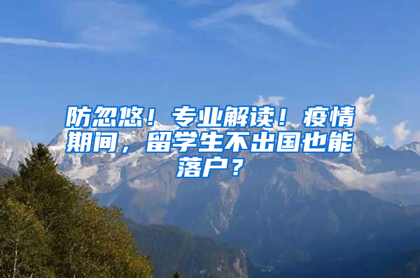 防忽悠！专业解读！疫情期间，留学生不出国也能落户？