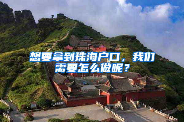 想要拿到珠海户口，我们需要怎么做呢？