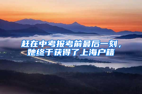 赶在中考报考前最后一刻，她终于获得了上海户籍