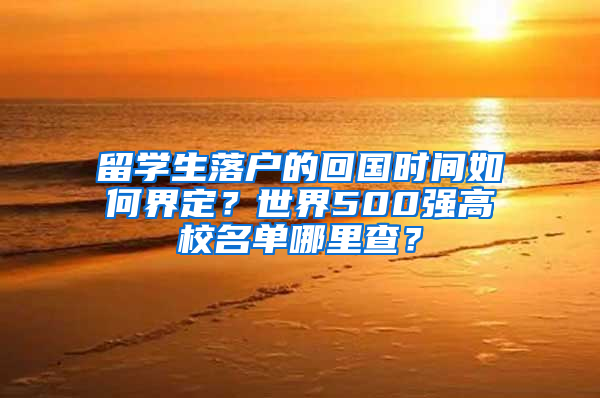 留学生落户的回国时间如何界定？世界500强高校名单哪里查？
