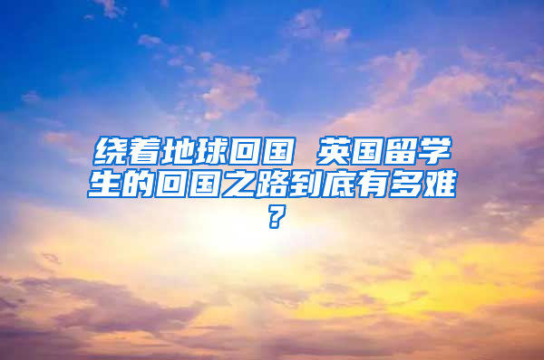 绕着地球回国 英国留学生的回国之路到底有多难？
