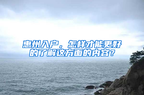 惠州入户，怎样才能更好的了解这方面的内容？