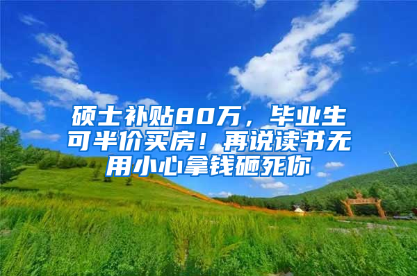 硕士补贴80万，毕业生可半价买房！再说读书无用小心拿钱砸死你