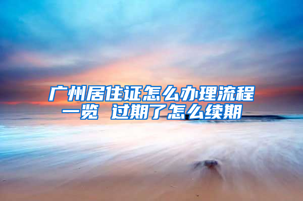 广州居住证怎么办理流程一览 过期了怎么续期