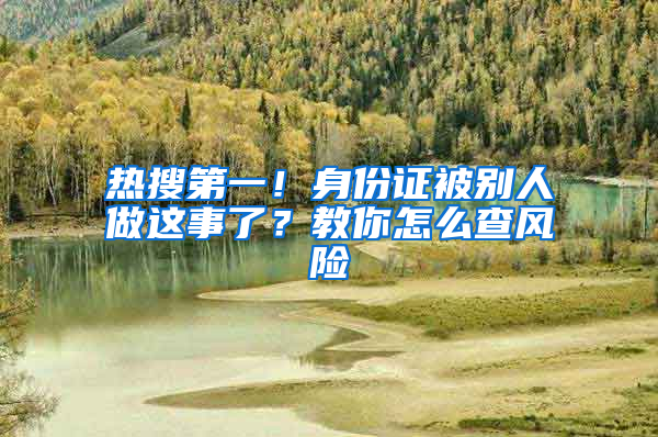 热搜第一！身份证被别人做这事了？教你怎么查风险