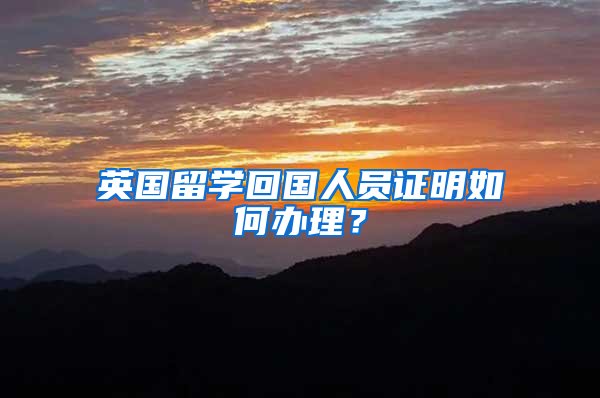 英国留学回国人员证明如何办理？
