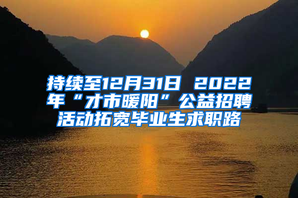 持续至12月31日 2022年“才市暖阳”公益招聘活动拓宽毕业生求职路