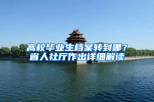高校毕业生档案转到哪？省人社厅作出详细解读