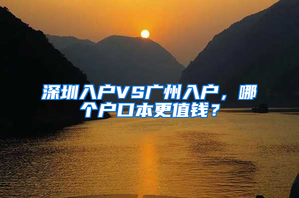 深圳入户VS广州入户，哪个户口本更值钱？
