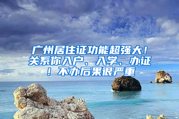 广州居住证功能超强大！关系你入户、入学、办证！不办后果很严重