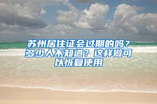 苏州居住证会过期的吗？多少人不知道？这样做可以恢复使用