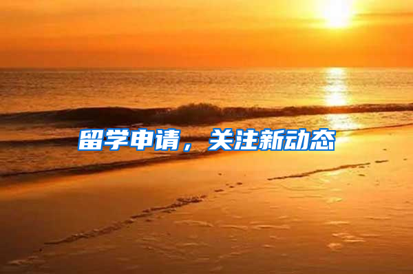 留学申请，关注新动态