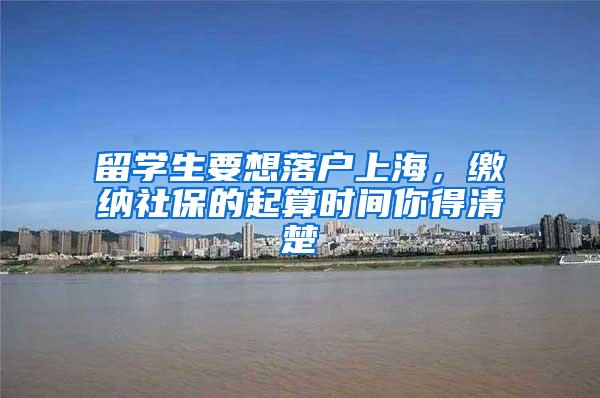 留学生要想落户上海，缴纳社保的起算时间你得清楚