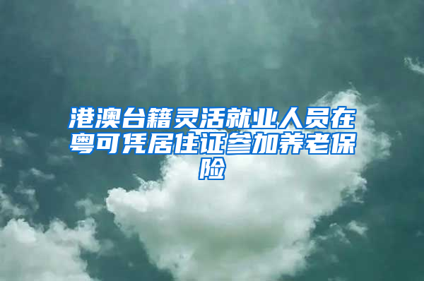 港澳台籍灵活就业人员在粤可凭居住证参加养老保险