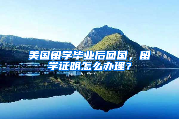 美国留学毕业后回国，留学证明怎么办理？