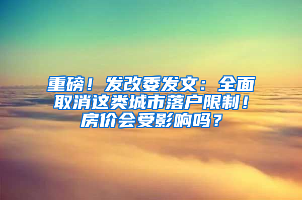 重磅！发改委发文：全面取消这类城市落户限制！房价会受影响吗？