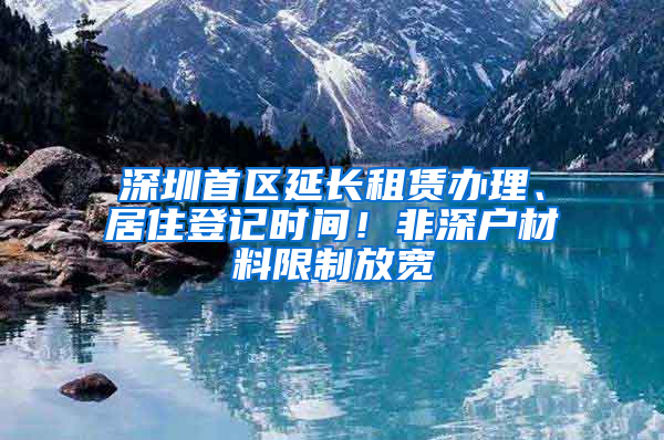 深圳首区延长租赁办理、居住登记时间！非深户材料限制放宽