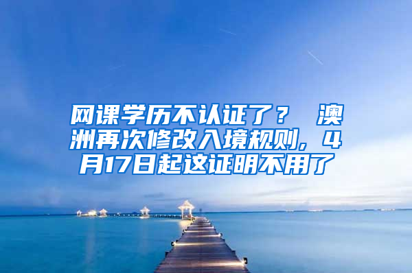 网课学历不认证了？ 澳洲再次修改入境规则, 4月17日起这证明不用了