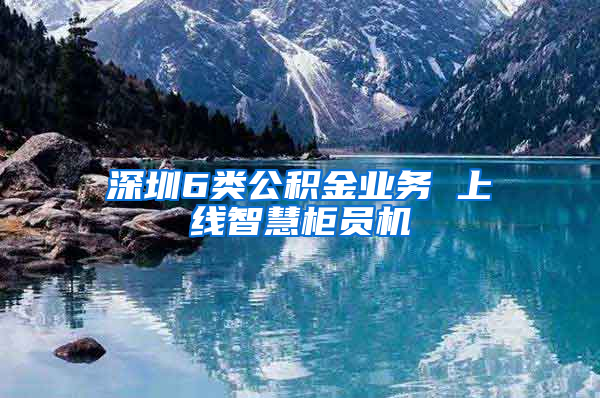 深圳6类公积金业务 上线智慧柜员机