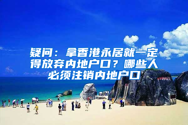 疑问：拿香港永居就一定得放弃内地户口？哪些人必须注销内地户口