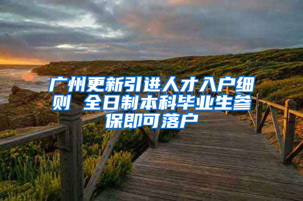广州更新引进人才入户细则 全日制本科毕业生参保即可落户