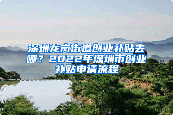 深圳龙岗街道创业补贴去哪？2022年深圳市创业补贴申请流程