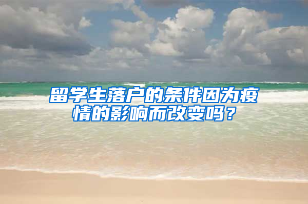 留学生落户的条件因为疫情的影响而改变吗？