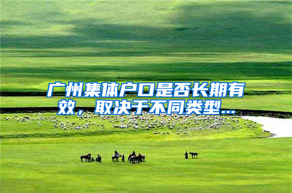 广州集体户口是否长期有效，取决于不同类型...