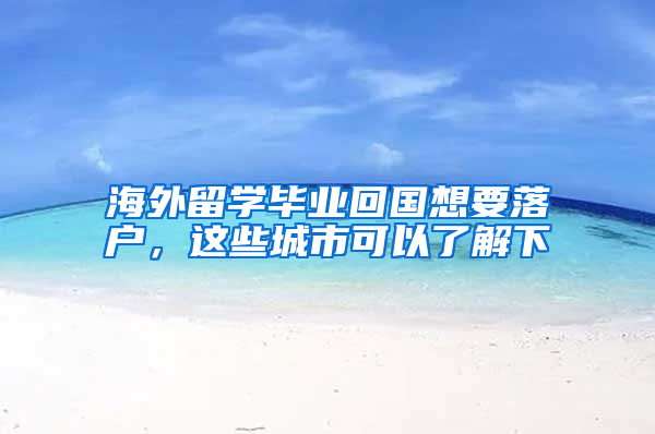 海外留学毕业回国想要落户，这些城市可以了解下