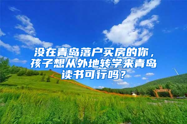 没在青岛落户买房的你，孩子想从外地转学来青岛读书可行吗？