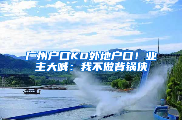 广州户口KO外地户口！业主大喊：我不做背锅侠