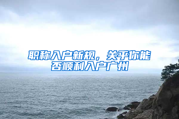 职称入户新规，关乎你能否顺利入户广州