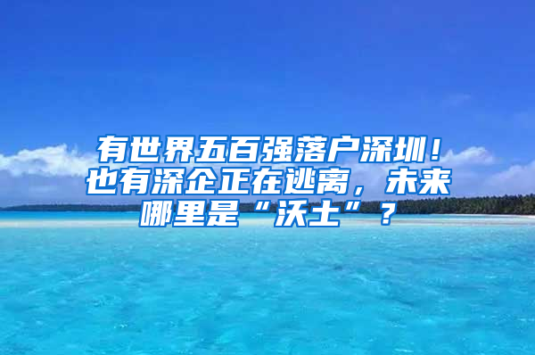 有世界五百强落户深圳！也有深企正在逃离，未来哪里是“沃土”？