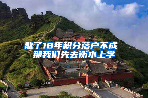 熬了18年积分落户不成 那我们先去衡水上学